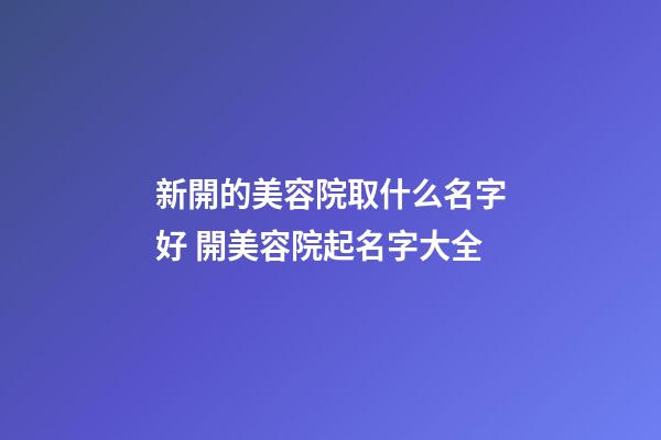 新開的美容院取什么名字好 開美容院起名字大全-第1張-店鋪起名-玄機派